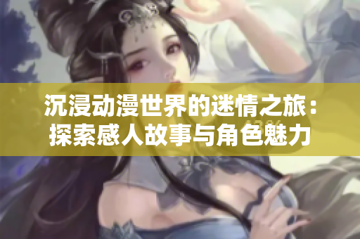 沉浸动漫世界的迷情之旅：探索感人故事与角色魅力