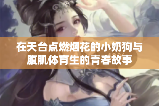 在天台点燃烟花的小奶狗与腹肌体育生的青春故事