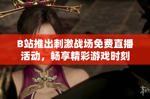 B站推出刺激战场免费直播活动，畅享精彩游戏时刻