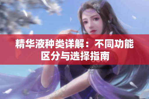 精华液种类详解：不同功能区分与选择指南
