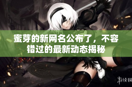 蜜芽的新网名公布了，不容错过的最新动态揭秘