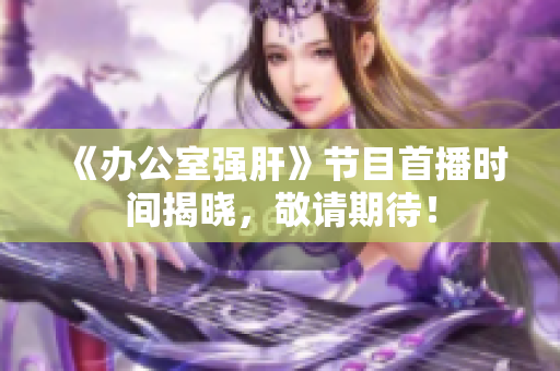 《办公室强肝》节目首播时间揭晓，敬请期待！