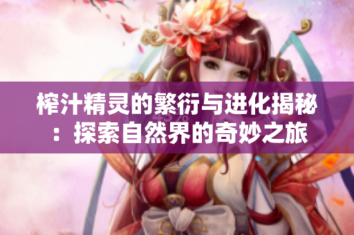 榨汁精灵的繁衍与进化揭秘：探索自然界的奇妙之旅
