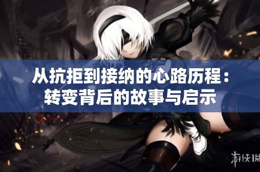 从抗拒到接纳的心路历程：转变背后的故事与启示