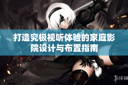 打造究极视听体验的家庭影院设计与布置指南