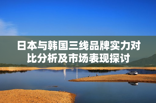 日本与韩国三线品牌实力对比分析及市场表现探讨