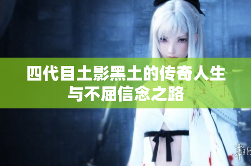 四代目土影黑土的传奇人生与不屈信念之路