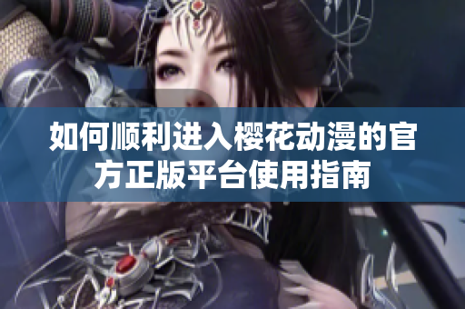 如何顺利进入樱花动漫的官方正版平台使用指南
