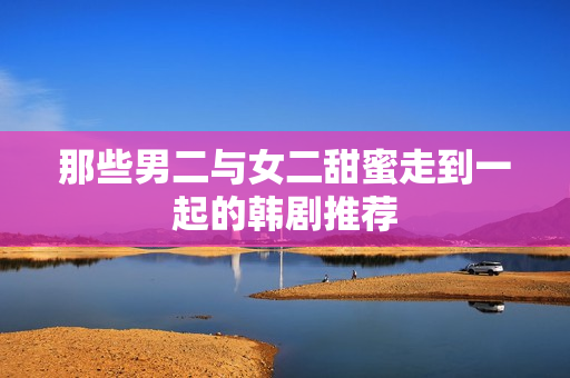 那些男二与女二甜蜜走到一起的韩剧推荐