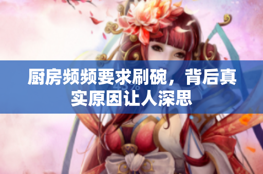 厨房频频要求刷碗，背后真实原因让人深思
