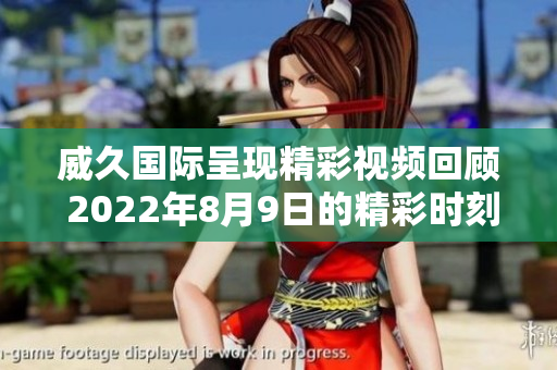 威久国际呈现精彩视频回顾 2022年8月9日的精彩时刻