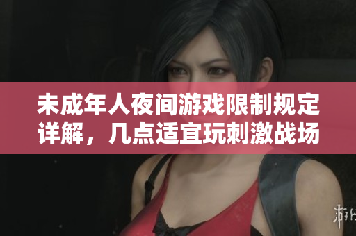 未成年人夜间游戏限制规定详解，几点适宜玩刺激战场