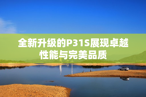 全新升级的P31S展现卓越性能与完美品质