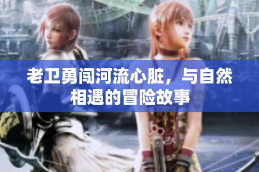 老卫勇闯河流心脏，与自然相遇的冒险故事