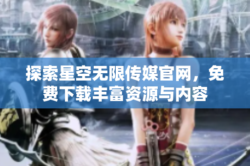 探索星空无限传媒官网，免费下载丰富资源与内容