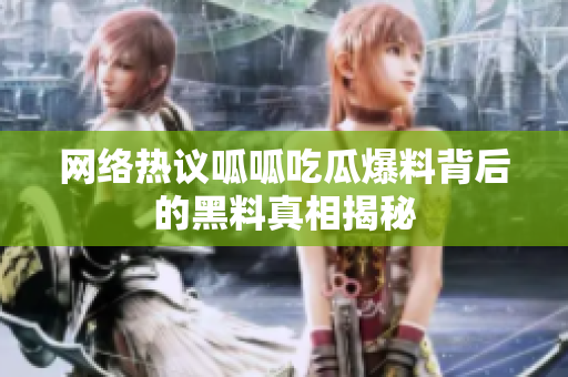 网络热议呱呱吃瓜爆料背后的黑料真相揭秘