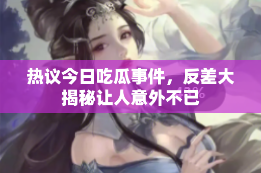 热议今日吃瓜事件，反差大揭秘让人意外不已