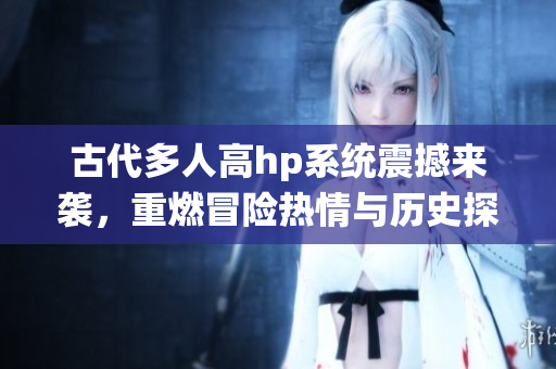 古代多人高hp系统震撼来袭，重燃冒险热情与历史探索