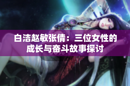 白洁赵敏张倩：三位女性的成长与奋斗故事探讨
