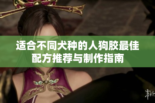 适合不同犬种的人狗胶最佳配方推荐与制作指南