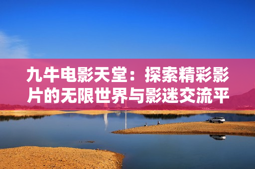 九牛电影天堂：探索精彩影片的无限世界与影迷交流平台