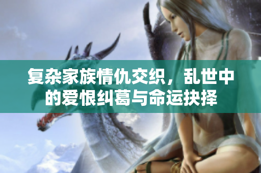 复杂家族情仇交织，乱世中的爱恨纠葛与命运抉择