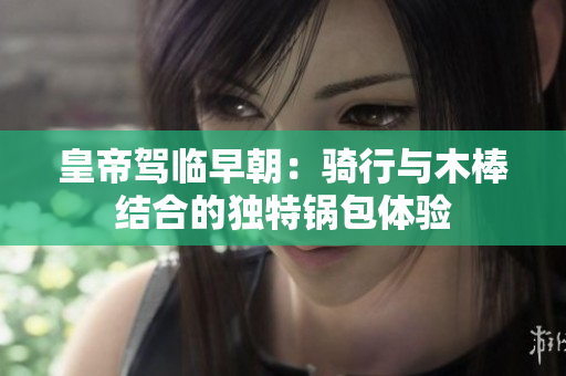 皇帝驾临早朝：骑行与木棒结合的独特锅包体验