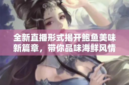 全新直播形式揭开鲍鱼美味新篇章，带你品味海鲜风情