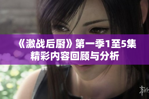 《激战后厨》第一季1至5集精彩内容回顾与分析