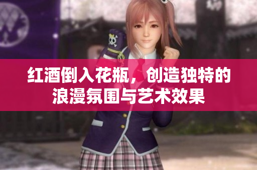 红酒倒入花瓶，创造独特的浪漫氛围与艺术效果