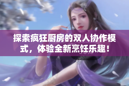 探索疯狂厨房的双人协作模式，体验全新烹饪乐趣！