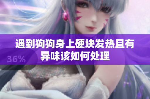 遇到狗狗身上硬块发热且有异味该如何处理