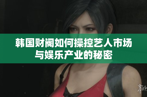 韩国财阀如何操控艺人市场与娱乐产业的秘密