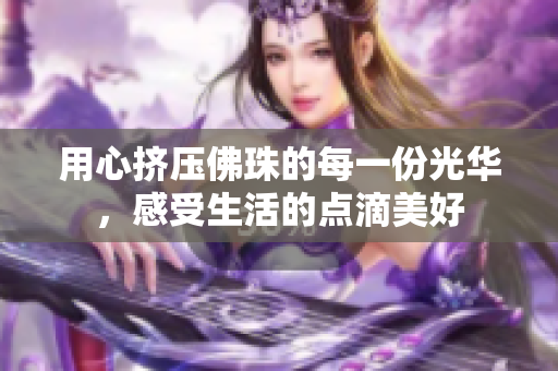 用心挤压佛珠的每一份光华，感受生活的点滴美好