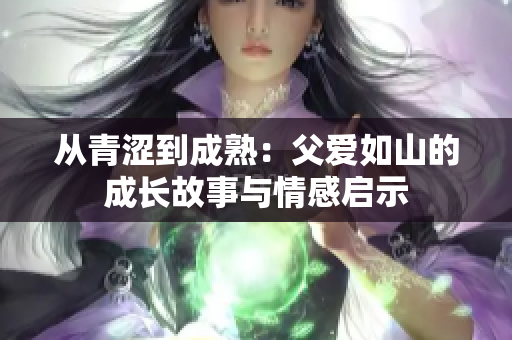 从青涩到成熟：父爱如山的成长故事与情感启示