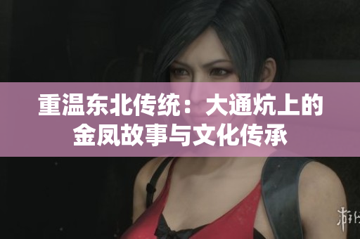 重温东北传统：大通炕上的金凤故事与文化传承