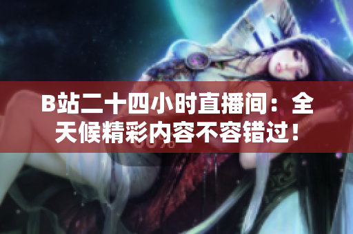 B站二十四小时直播间：全天候精彩内容不容错过！