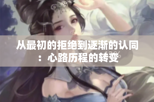 从最初的拒绝到逐渐的认同：心路历程的转变