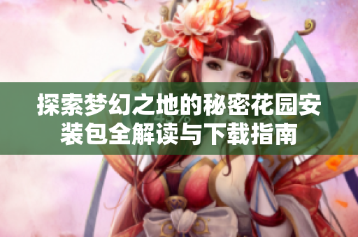 探索梦幻之地的秘密花园安装包全解读与下载指南