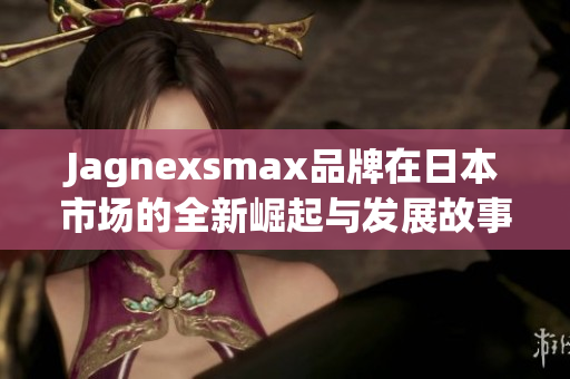 Jagnexsmax品牌在日本市场的全新崛起与发展故事