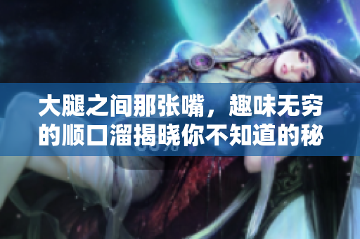 大腿之间那张嘴，趣味无穷的顺口溜揭晓你不知道的秘密