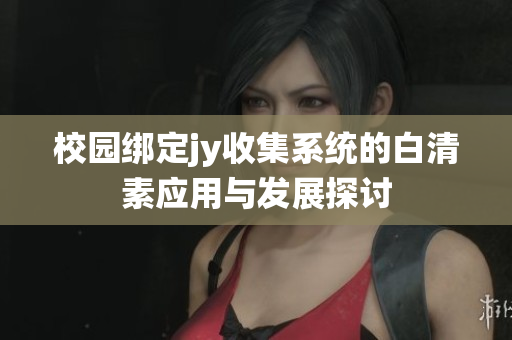 校园绑定jy收集系统的白清素应用与发展探讨