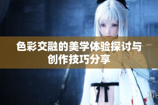 色彩交融的美学体验探讨与创作技巧分享