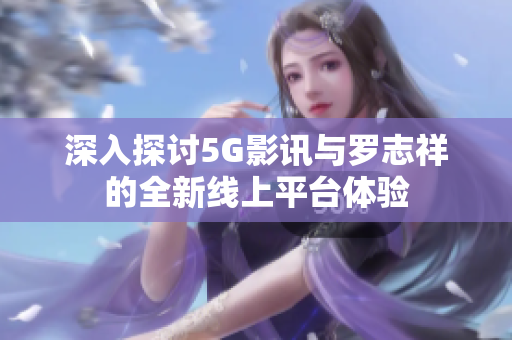 深入探讨5G影讯与罗志祥的全新线上平台体验