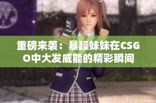 重磅来袭：暴躁妹妹在CSGO中大发威能的精彩瞬间