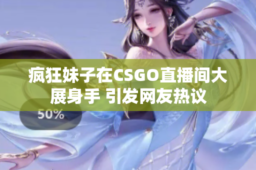 疯狂妹子在CSGO直播间大展身手 引发网友热议