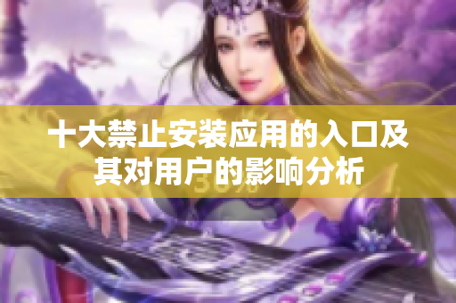十大禁止安装应用的入口及其对用户的影响分析