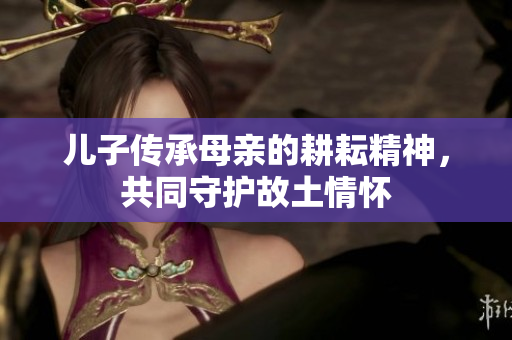 儿子传承母亲的耕耘精神，共同守护故土情怀