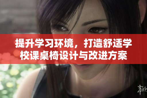提升学习环境，打造舒适学校课桌椅设计与改进方案