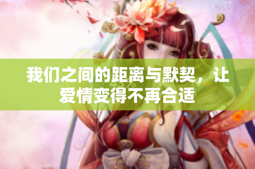 我们之间的距离与默契，让爱情变得不再合适